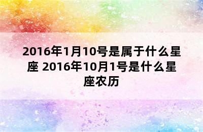 2016年1月10号是属于什么星座 2016年10月1号是什么星座农历